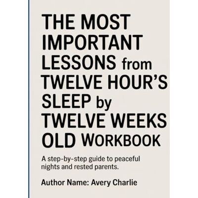 Avery The Most Important Lessons From Twelve Hour’s Sleep By Twelve Weeks Old Workbook: A Step-by-Step Guide to Peaceful Nights and Rested Parents. Avery The Most Important Lessons From Twelve Hour’s Sleep By Twelve Weeks Old Workbook: A Step-by-Step Guide to Peaceful Nights and Rested Parents.