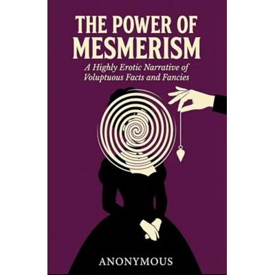 ANONYMOUS The Power of Mesmerism: A Highly Erotic Narrative of Voluptuous Facts and Fancies ANONYMOUS The Power of Mesmerism: A Highly Erotic Narrative of Voluptuous Facts and Fancies