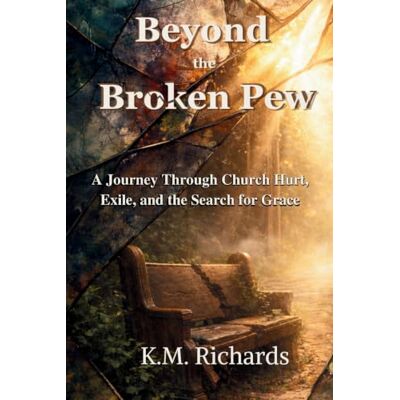 K&M Beyond the Broken Pew: A Journey Through Church Hurt, Exile, and the Search for Grace K&M Beyond the Broken Pew: A Journey Through Church Hurt, Exile, and the Search for Grace