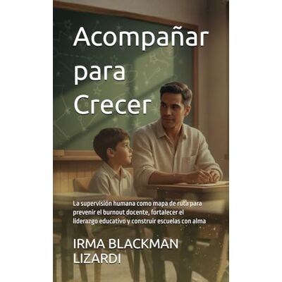 BLACKMAN LIZARDI, Sra IRMA Acompañar para Crecer: La supervisión humana como mapa de ruta para prevenir el burnout docente, fortalecer el liderazgo educativo y construir escuelas con alma BLACKMAN LIZARDI, Sra IRMA Acompañar para Crecer: La supervisión humana como mapa de ruta para prevenir el burnout docente, fortalecer el liderazgo educativo y construir escuelas con alma