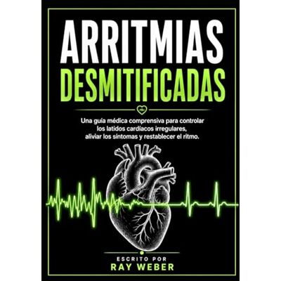 Weber Arritmias desmitificadas: Una guía médica comprensiva para controlar los latidos cardíacos irregulares, aliviar los síntomas y restablecer el ritmo. Weber Arritmias desmitificadas: Una guía médica comprensiva para controlar los latidos cardíacos irregulares, aliviar los síntomas y restablecer el ritmo.