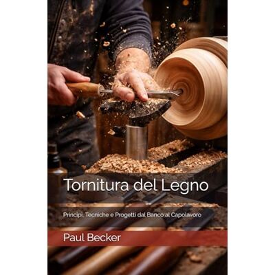 Becker Tornitura del Legno: Principi, Tecniche e Progetti dal Banco al Capolavoro Becker Tornitura del Legno: Principi, Tecniche e Progetti dal Banco al Capolavoro