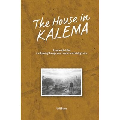 Braun The House in Kalema: A Leadership Fable for Breaking Through Team Conflict and Building Unity Braun The House in Kalema: A Leadership Fable for Breaking Through Team Conflict and Building Unity