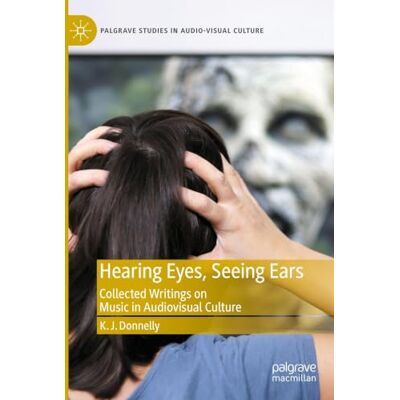 Donnelly, K.J. Hearing Eyes, Seeing Ears: Collected Writings on Music in Audiovisual Culture (Palgrave Studies in Audio-Visual Culture) Donnelly, K.J. Hearing Eyes, Seeing Ears: Collected Writings on Music in Audiovisual Culture (Palgrave Studies in Audio-Visual Culture)