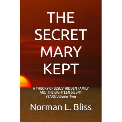 Norman THE SECRET MARY KEPT: A THEORY OF JESUS’ HIDDEN FAMILY AND THE EIGHTEEN SILENT YEARS VOLUME TWO Norman THE SECRET MARY KEPT: A THEORY OF JESUS’ HIDDEN FAMILY AND THE EIGHTEEN SILENT YEARS VOLUME TWO