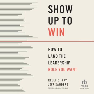 Kay, Kelly O Show Up to Win: How to Land the Leadership Role You Want Kay, Kelly O Show Up to Win: How to Land the Leadership Role You Want