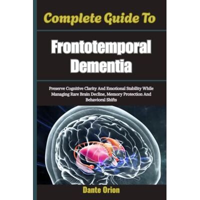 Orion Complete Guide To Frontotemporal Dementia: Preserve Cognitive Clarity And Emotional Stability While Managing Rare Brain Decline, Memory Protection And Behavioral Shifts Orion Complete Guide To Frontotemporal Dementia: Preserve Cognitive Clarity And Emotional Stability While Managing Rare Brain Decline, Memory Protection And Behavioral Shifts