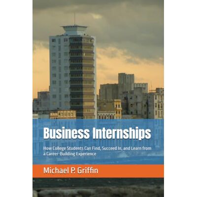 Griffin Business Internships: How College Students Can Find, Succeed In, and Learn from a Career-Building Experience Griffin Business Internships: How College Students Can Find, Succeed In, and Learn from a Career-Building Experience