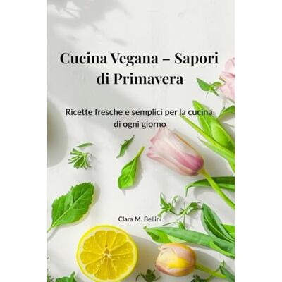 Bellini Cucina Vegana – Sapori di Primavera: Ricette fresche e semplici per la cucina di ogni giorno Bellini Cucina Vegana – Sapori di Primavera: Ricette fresche e semplici per la cucina di ogni giorno