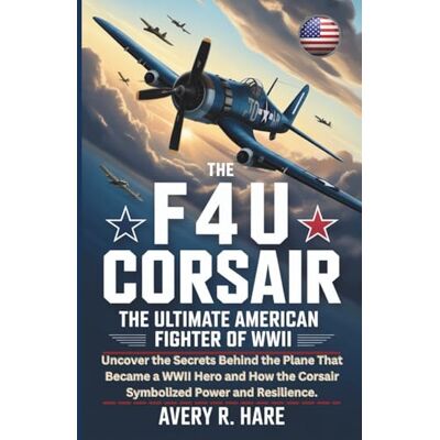 Avery THE F4U CORSAIR: THE ULTIMATE AMERICAN FIGHTER OF WWII: Uncover the Secrets Behind the Plane That Became a WWII Hero and How the Corsair Symbolized ... of the World’s Legendary Aircraft.) Avery THE F4U CORSAIR: THE ULTIMATE AMERICAN FIGHTER OF WWII: Uncover the Secrets Behind the Plane That Became a WWII Hero and How the Corsair Symbolized ... of the World’s Legendary Aircraft.)