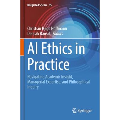 Springer AI Ethics in Practice: Navigating Academic Insight, Managerial Expertise, and Philosophical Inquiry: 35 (Integrated Science) Springer AI Ethics in Practice: Navigating Academic Insight, Managerial Expertise, and Philosophical Inquiry: 35 (Integrated Science)