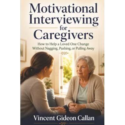 Vincent Motivational Interviewing for Caregivers: How to Help a Loved One Change Without Nagging, Pushing, or Pulling Away Vincent Motivational Interviewing for Caregivers: How to Help a Loved One Change Without Nagging, Pushing, or Pulling Away