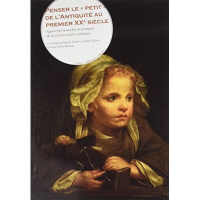 Collectif Penser le "petit" de l'Antiquité au premier XXe siècle: Approches textuelles et pratiques de la miniaturisation artistique Collectif Penser le "petit" de l'Antiquité au premier XXe siècle: Approches textuelles et pratiques de la miniaturisation artistique