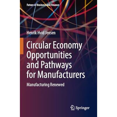 Jensen Circular Economy Opportunities and Pathways for Manufacturers: Manufacturing Renewed (Future of Business and Finance) Jensen Circular Economy Opportunities and Pathways for Manufacturers: Manufacturing Renewed (Future of Business and Finance)