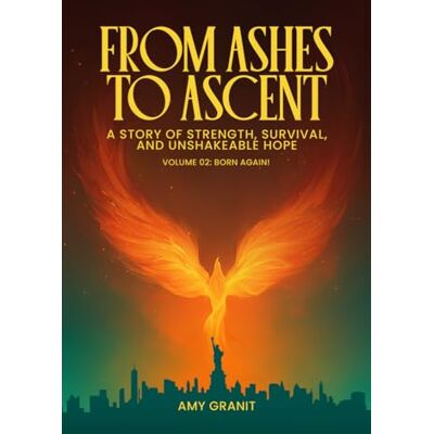 Granit, Amy From Ashes to Ascent: “A Story of Strength, Survival, and Unshakeable Hope”: Volume 2: Born Again Granit, Amy From Ashes to Ascent: “A Story of Strength, Survival, and Unshakeable Hope”: Volume 2: Born Again