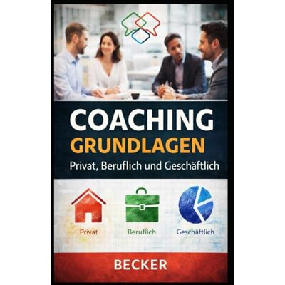 Becker Coaching Grundlagen I Privat, Beruflich und Geschäftlich: Praxisorientierter Leitfaden für Coaching-Techniken in verschiedenen Lebensbereichen Becker Coaching Grundlagen I Privat, Beruflich und Geschäftlich: Praxisorientierter Leitfaden für Coaching-Techniken in verschiedenen Lebensbereichen