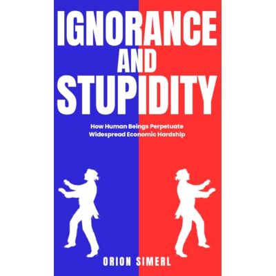 Orion Ignorance and Stupidity: How Human Beings Perpetuate Widespread Economic Hardship Orion Ignorance and Stupidity: How Human Beings Perpetuate Widespread Economic Hardship