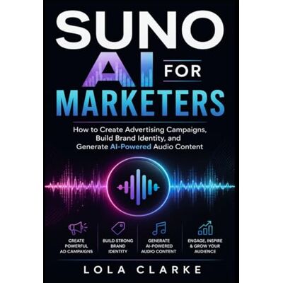 Lola Clarke SUNO AI FOR MARKETERS: How to Create Advertising Campaigns, Build Brand Identity, and Generate AI-Powered Audio Content Lola Clarke SUNO AI FOR MARKETERS: How to Create Advertising Campaigns, Build Brand Identity, and Generate AI-Powered Audio Content