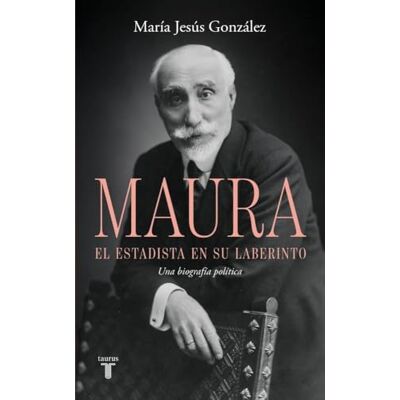 María Jesús González Antonio Maura, el estadista en su laberinto: Una biografía política María Jesús González Antonio Maura, el estadista en su laberinto: Una biografía política