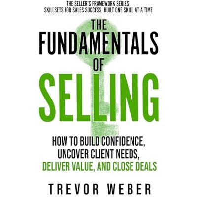 Weber The Fundamentals of Selling: How to Build Confidence, Uncover Client Needs, Deliver Value, and Close Deals (The Seller's Framework) Weber The Fundamentals of Selling: How to Build Confidence, Uncover Client Needs, Deliver Value, and Close Deals (The Seller's Framework)