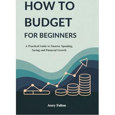 Avery HOW TO BUDGET FOR BEGINNERS: A Practical Guide to Smarter Spending, Saving and Financial Growth Avery HOW TO BUDGET FOR BEGINNERS: A Practical Guide to Smarter Spending, Saving and Financial Growth