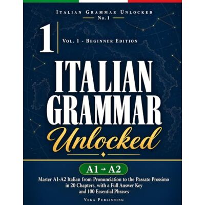 Vega+ Italian Grammar Unlocked: Vol. 1 Beginner Edition: Master A1-A2 Italian from Pronunciation to the Passato Prossimo in 20 Chapters, with a Full Answer Key and 100 Essential Phrases Vega+ Italian Grammar Unlocked: Vol. 1 Beginner Edition: Master A1-A2 Italian from Pronunciation to the Passato Prossimo in 20 Chapters, with a Full Answer Key and 100 Essential Phrases