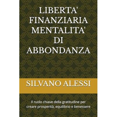 Alessi LIBERTA' FINANZIARIA MENTALITA' DI ABBONDANZA: Il ruolo chiave della gratitudine per creare prosperità, equilibrio e benessere (BENESSERE FINANZIARIO) Alessi LIBERTA' FINANZIARIA MENTALITA' DI ABBONDANZA: Il ruolo chiave della gratitudine per creare prosperità, equilibrio e benessere (BENESSERE FINANZIARIO)
