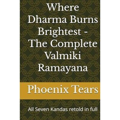 Phoenix Where Dharma Burns Brightest The Complete Valmiki Ramayana: All Seven Kandas retold in full Phoenix Where Dharma Burns Brightest The Complete Valmiki Ramayana: All Seven Kandas retold in full
