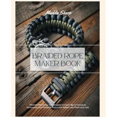 Sharp Braided Rope Maker Book: Master Practical Techniques to Craft Belts Handles Keychains and Fashion Tools for Hobby and Practical Use Sharp Braided Rope Maker Book: Master Practical Techniques to Craft Belts Handles Keychains and Fashion Tools for Hobby and Practical Use