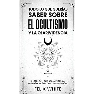 White, Felix Todo lo que Querías Saber Sobre el Ocultismo y la Clarividencia: 2 Libros en 1 Guía de Clarividencia en Español, Guía de Ocultismo en Español White, Felix Todo lo que Querías Saber Sobre el Ocultismo y la Clarividencia: 2 Libros en 1 Guía de Clarividencia en Español, Guía de Ocultismo en Español