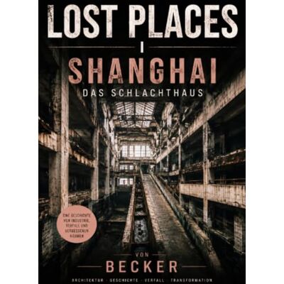 Becker LOST PLACES I Shanghai – Das Schlachthaus: Die Geschichte eines Ortes, der seine Aufgabe verlor Becker LOST PLACES I Shanghai – Das Schlachthaus: Die Geschichte eines Ortes, der seine Aufgabe verlor