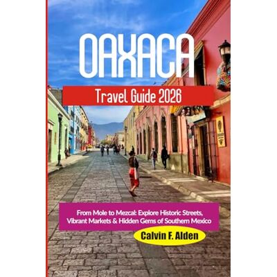 Calvin Oaxaca Travel Guide 2026: From Mole to Mezcal: Explore Historic Streets, Vibrant Markets & Hidden Gems of Southern Mexico Calvin Oaxaca Travel Guide 2026: From Mole to Mezcal: Explore Historic Streets, Vibrant Markets & Hidden Gems of Southern Mexico