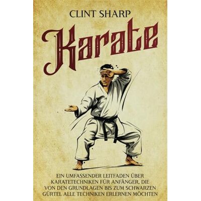 Sharp Karate: Ein umfassender Leitfaden über Karatetechniken für Anfänger, die von den Grundlagen bis zum schwarzen Gürtel alle Techniken erlernen möchten (Mischkampfkünste) Sharp Karate: Ein umfassender Leitfaden über Karatetechniken für Anfänger, die von den Grundlagen bis zum schwarzen Gürtel alle Techniken erlernen möchten (Mischkampfkünste)