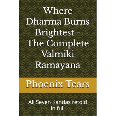 Phoenix Where Dharma Burns Brightest The Complete Valmiki Ramayana: All Seven Kandas retold in full Phoenix Where Dharma Burns Brightest The Complete Valmiki Ramayana: All Seven Kandas retold in full