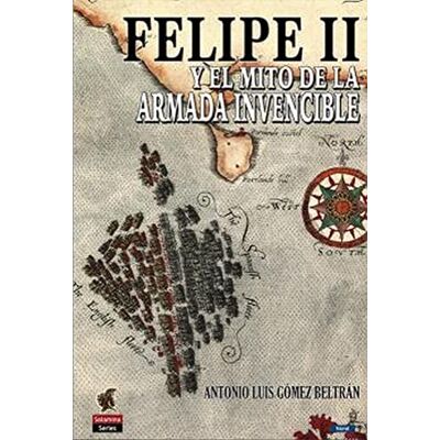 Gómez Beltrán, Antonio Luis FELIPE II Y EL MITO DE LA ARMADA INVENCIBLE: 5 (Salamina Series Naval) Gómez Beltrán, Antonio Luis FELIPE II Y EL MITO DE LA ARMADA INVENCIBLE: 5 (Salamina Series Naval)