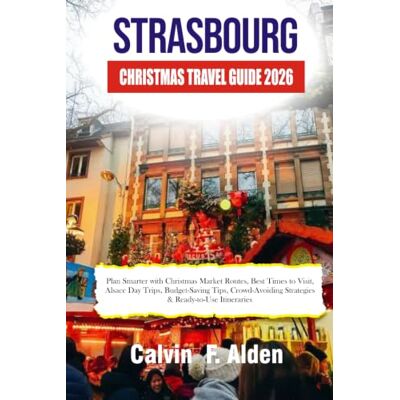 Calvin STRASBOURG CHRISTMAS TRAVEL GUIDE 2026: Plan Smarter with Christmas Market Routes, Best Times to Visit, Alsace Day Trips, Budget-Saving Tips, Crowd-Avoiding Strategies & Ready-to-Use Itineraries Calvin STRASBOURG CHRISTMAS TRAVEL GUIDE 2026: Plan Smarter with Christmas Market Routes, Best Times to Visit, Alsace Day Trips, Budget-Saving Tips, Crowd-Avoiding Strategies & Ready-to-Use Itineraries