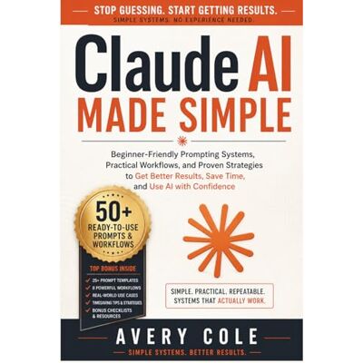 Avery Claude AI Made Simple: Beginner-Friendly Prompting Systems, Practical Workflows, and Proven Strategies to Get Better Results, Save Time, and Use AI with Confidence Avery Claude AI Made Simple: Beginner-Friendly Prompting Systems, Practical Workflows, and Proven Strategies to Get Better Results, Save Time, and Use AI with Confidence