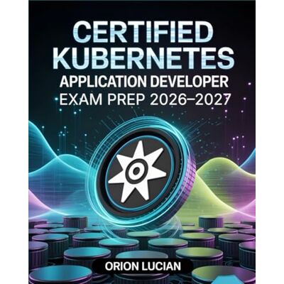 Orion Certified Kubernetes Application Developer Exam Prep 2026–2027: Comprehensive CKAD Study Guide with Practice Questions, Detailed Answers and Explanations Orion Certified Kubernetes Application Developer Exam Prep 2026–2027: Comprehensive CKAD Study Guide with Practice Questions, Detailed Answers and Explanations