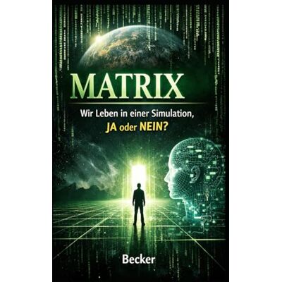 Becker Matrix I Wir Leben in einer Simulation, JA oder NEIN: Was ist „real“? Die Wahrnehmung der Realität in der modernen Welt Becker Matrix I Wir Leben in einer Simulation, JA oder NEIN: Was ist „real“? Die Wahrnehmung der Realität in der modernen Welt
