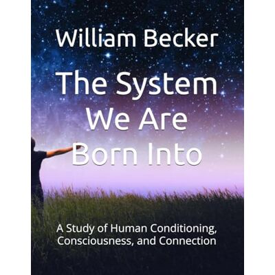 Becker The System We Are Born Into: A Study of Human Conditioning, Consciousness, and Connection Becker The System We Are Born Into: A Study of Human Conditioning, Consciousness, and Connection