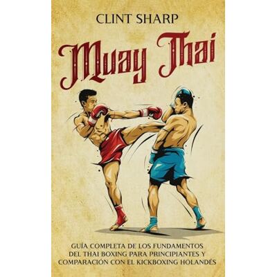 Sharp Muay Thai: Guía completa de los fundamentos del Thai Boxing para principiantes y comparación con el Kickboxing holandés Sharp Muay Thai: Guía completa de los fundamentos del Thai Boxing para principiantes y comparación con el Kickboxing holandés