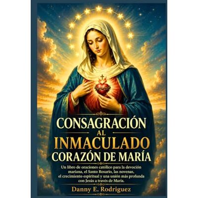 Rodriguez CONSAGRACIÓN AL INMACULADO CORAZÓN DE MARÍA: Un libro de oraciones católico para la devoción mariana, el Santo Rosario, las novenas y una unión más profunda con Jesús a través de María Rodriguez CONSAGRACIÓN AL INMACULADO CORAZÓN DE MARÍA: Un libro de oraciones católico para la devoción mariana, el Santo Rosario, las novenas y una unión más profunda con Jesús a través de María