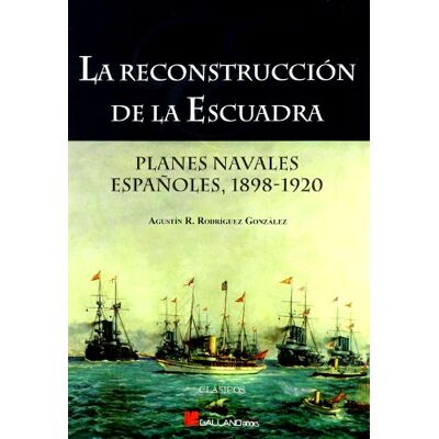 Rodriguez La Reconstruccion de La Escuadra: Planes Navales Espanoles, 1898-1920 Rodriguez La Reconstruccion de La Escuadra: Planes Navales Espanoles, 1898-1920