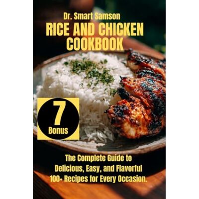 Samson RICE AND CHICKEN COOKBOOK: The Complete Guide to Delicious, Easy, and Flavorful 100+ Recipes for Every Occasion. Samson RICE AND CHICKEN COOKBOOK: The Complete Guide to Delicious, Easy, and Flavorful 100+ Recipes for Every Occasion.