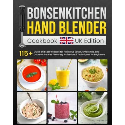 Thomson Bonsenkitchen Hand Blender Cookbook UK Edition: 115+ Quick and Easy Recipes for Nutritious Soups, Smoothies, and Gourmet Sauces Featuring Professional Techniques for Beginners Thomson Bonsenkitchen Hand Blender Cookbook UK Edition: 115+ Quick and Easy Recipes for Nutritious Soups, Smoothies, and Gourmet Sauces Featuring Professional Techniques for Beginners