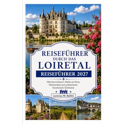 Bellini LOIRE-TAL REISEFÜHRER 2027: Märchenhafte Schlösser, Flussstädte, Weinbergstraßen und authentische französische Erlebnisse Bellini LOIRE-TAL REISEFÜHRER 2027: Märchenhafte Schlösser, Flussstädte, Weinbergstraßen und authentische französische Erlebnisse