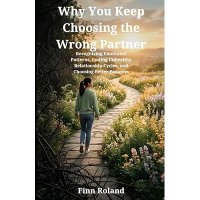 Roland Why You Keep Choosing the Wrong Partner: Recognizing Emotional Patterns, Ending Unhealthy Relationship Cycles, and Choosing Better Partners Roland Why You Keep Choosing the Wrong Partner: Recognizing Emotional Patterns, Ending Unhealthy Relationship Cycles, and Choosing Better Partners