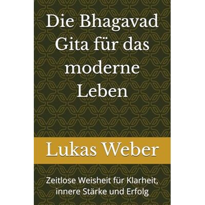 Weber Die Bhagavad Gita für das moderne Leben: Zeitlose Weisheit für Klarheit, innere Stärke und Erfolg Weber Die Bhagavad Gita für das moderne Leben: Zeitlose Weisheit für Klarheit, innere Stärke und Erfolg