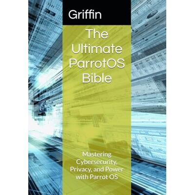 Griffin The Ultimate ParrotOS Bible: Mastering Cybersecurity, Privacy, and Power with Parrot OS Griffin The Ultimate ParrotOS Bible: Mastering Cybersecurity, Privacy, and Power with Parrot OS