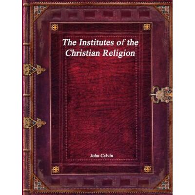 Calvin The Institutes of the Christian Religion Calvin The Institutes of the Christian Religion